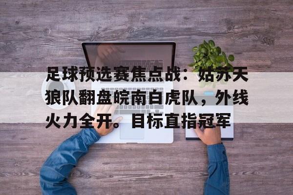 九游官网入口地址-足球预选赛焦点战：姑苏天狼队翻盘皖南白虎队，外线火力全开。目标直指冠军的简单介绍