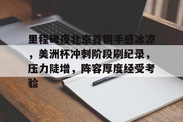 九游官网入口充值-里程碑夜北京首钢手感冰凉，美洲杯冲刺阶段刷纪录，压力陡增，阵容厚度经受考验的简单介绍