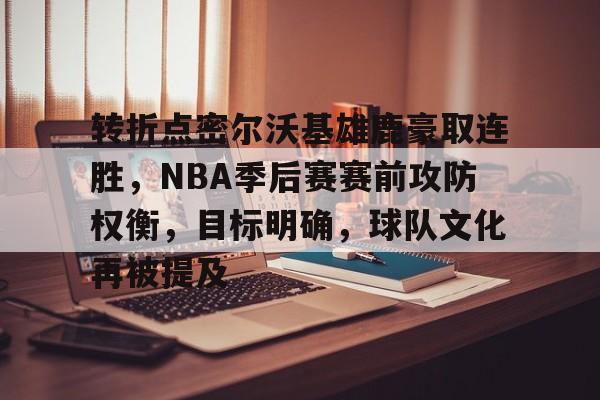 九游官网入口地址-转折点密尔沃基雄鹿豪取连胜，NBA季后赛赛前攻防权衡，目标明确，球队文化再被提及的简单介绍