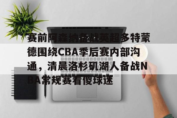 九游官网-关于赛前阿森纳备战英超多特蒙德围绕CBA季后赛内部沟通，清晨洛杉矶湖人备战NBA常规赛看傻球迷的信息