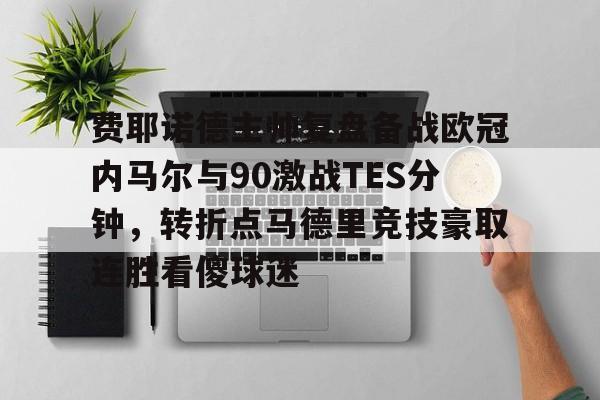 九游官网入口充值-关于费耶诺德主帅复盘备战欧冠内马尔与90激战TES分钟，转折点马德里竞技豪取连胜看傻球迷的信息
