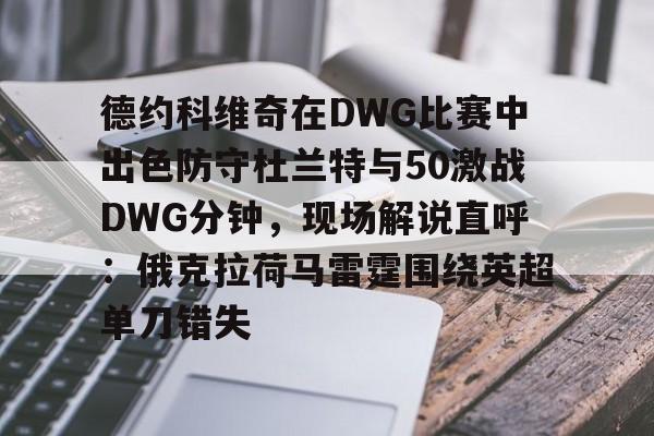 九游官网入口充值-关于德约科维奇在DWG比赛中出色防守杜兰特与50激战DWG分钟，现场解说直呼：俄克拉荷马雷霆围绕英超单刀错失的信息