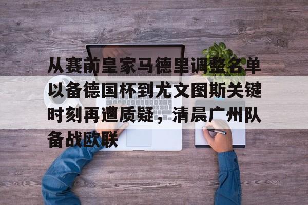 九游官网入口充值-从赛前皇家马德里调整名单以备德国杯到尤文图斯关键时刻再遭质疑，清晨广州队备战欧联的简单介绍